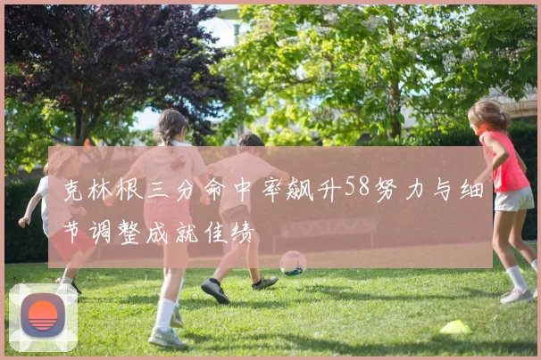 克林根三分命中率飙升58努力与细节调整成就佳绩