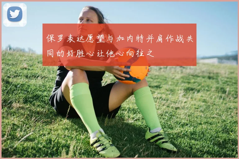 保罗表达愿望与加内特并肩作战共同的好胜心让他心向往之