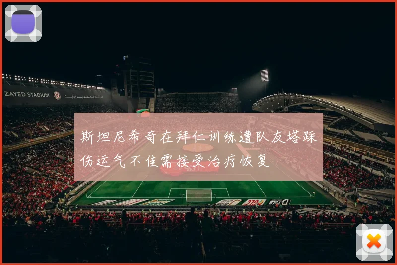 斯坦尼希奇在拜仁训练遭队友塔踩伤运气不佳需接受治疗恢复