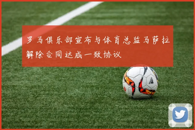 罗马俱乐部宣布与体育总监马萨拉解除合同达成一致协议