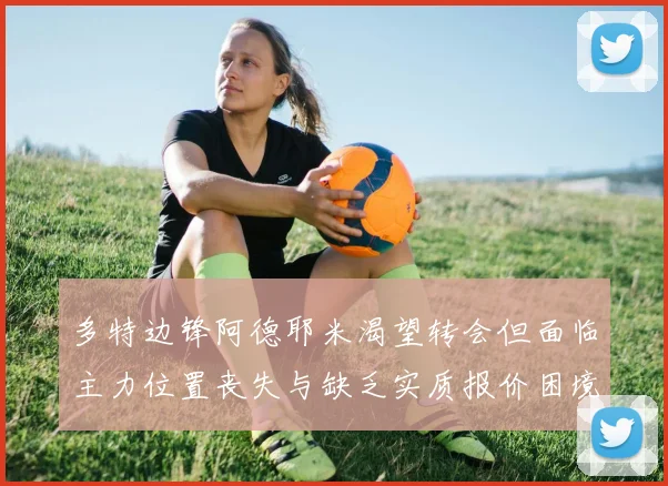 多特边锋阿德耶米渴望转会但面临主力位置丧失与缺乏实质报价困境