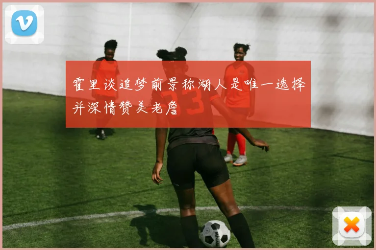 霍里谈追梦前景称湖人是唯一选择并深情赞美老詹
