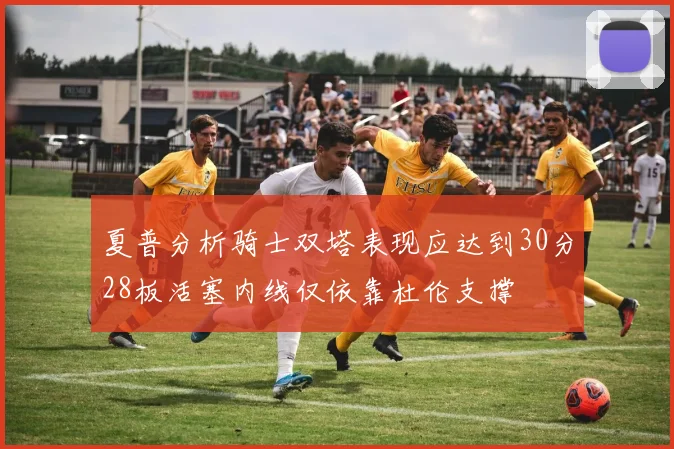 夏普分析骑士双塔表现应达到30分28板活塞内线仅依靠杜伦支撑