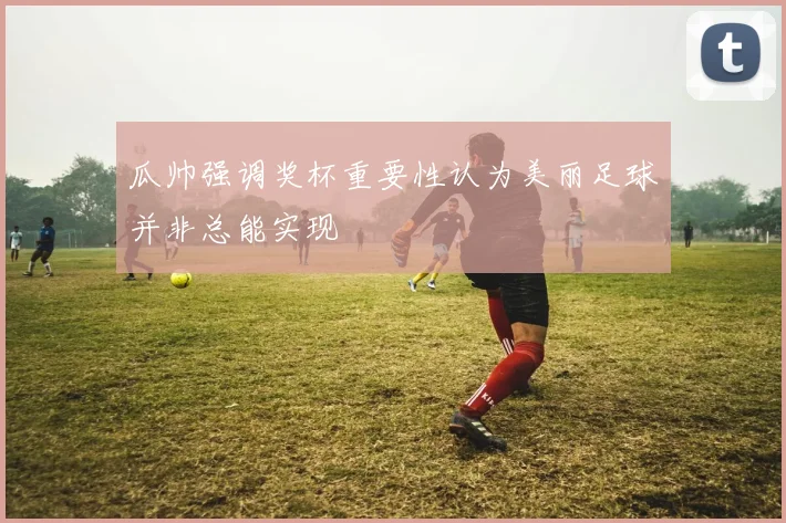 瓜帅强调奖杯重要性认为美丽足球并非总能实现